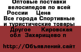 Оптовые поставки велосипедов по всей России  › Цена ­ 6 820 - Все города Спортивные и туристические товары » Другое   . Кировская обл.,Захарищево п.